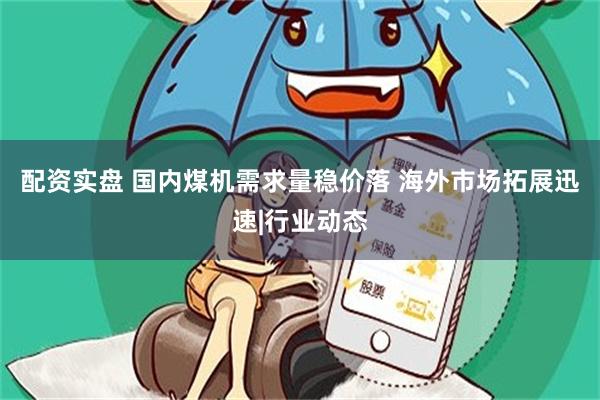 配资实盘 国内煤机需求量稳价落 海外市场拓展迅速|行业动态