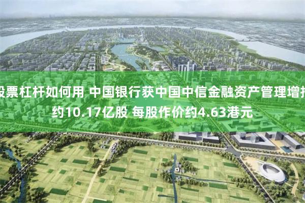 股票杠杆如何用 中国银行获中国中信金融资产管理增持约10.17亿股 每股作价约4.63港元