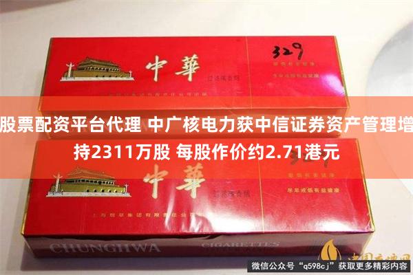 股票配资平台代理 中广核电力获中信证券资产管理增持2311万股 每股作价约2.71港元