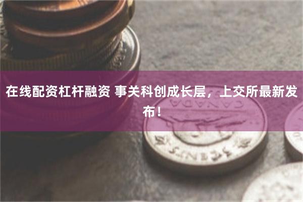 在线配资杠杆融资 事关科创成长层，上交所最新发布！