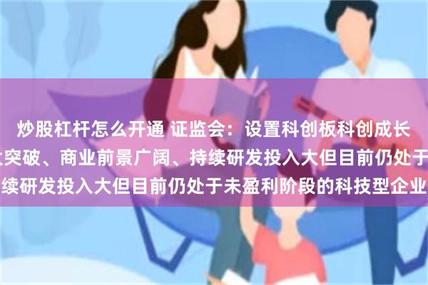 炒股杠杆怎么开通 证监会：设置科创板科创成长层 重点服务技术有较大突破、商业前景广阔、持续研发投入大但目前仍处于未盈利阶段的科技型企业