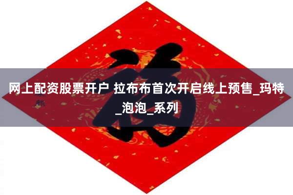 网上配资股票开户 拉布布首次开启线上预售_玛特_泡泡_系列