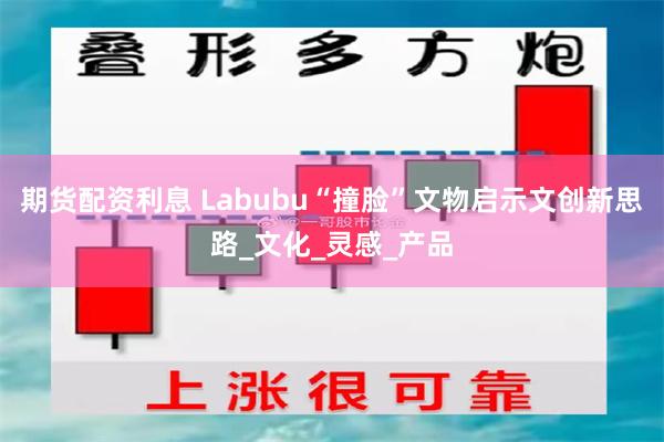 期货配资利息 Labubu“撞脸”文物启示文创新思路_文化_灵感_产品