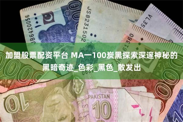 加盟股票配资平台 MA一100炭黑探索深邃神秘的黑暗奇迹_色彩_黑色_散发出