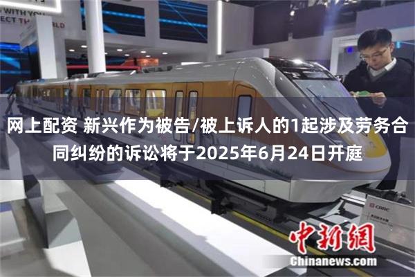 网上配资 新兴作为被告/被上诉人的1起涉及劳务合同纠纷的诉讼将于2025年6月24日开庭