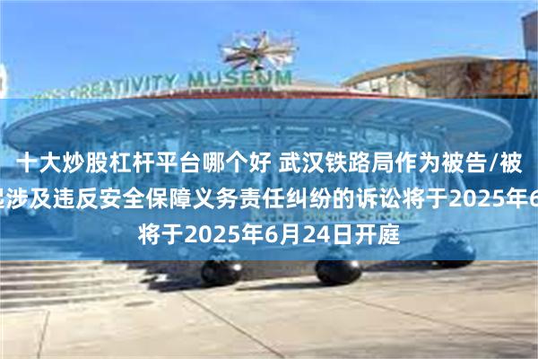 十大炒股杠杆平台哪个好 武汉铁路局作为被告/被上诉人的1起涉及违反安全保障义务责任纠纷的诉讼将于2025年6月24日开庭
