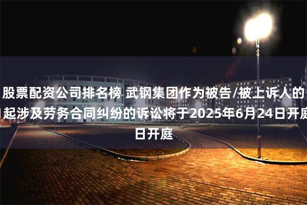 股票配资公司排名榜 武钢集团作为被告/被上诉人的1起涉及劳务合同纠纷的诉讼将于2025年6月24日开庭