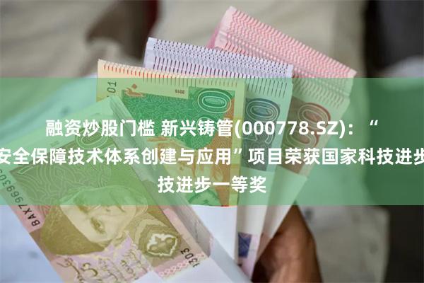 融资炒股门槛 新兴铸管(000778.SZ)：“饮用水安全保障技术体系创建与应用”项目荣获国家科技进步一等奖