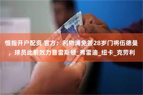 恒指开户配资 官方：利物浦免签28岁门将伍德曼，球员此前效力普雷斯顿_弗雷迪_纽卡_克劳利