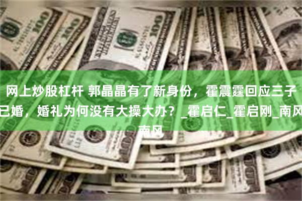 网上炒股杠杆 郭晶晶有了新身份，霍震霆回应三子已婚，婚礼为何没有大操大办？_霍启仁_霍启刚_南风