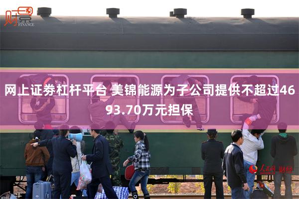 网上证劵杠杆平台 美锦能源为子公司提供不超过4693.70万元担保