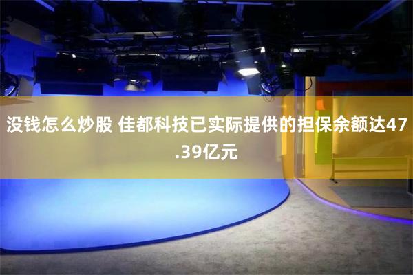 没钱怎么炒股 佳都科技已实际提供的担保余额达47.39亿元