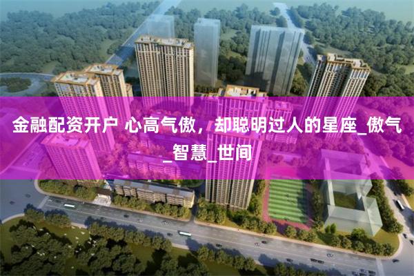 金融配资开户 心高气傲，却聪明过人的星座_傲气_智慧_世间