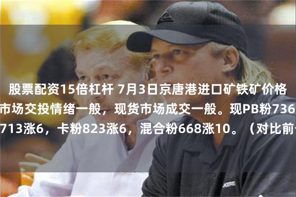 股票配资15倍杠杆 7月3日京唐港进口矿铁矿价格全天累计上涨5-10。市场交投情绪一般，现货市场成交一般。现PB粉736涨6，麦克粉713涨6，卡粉823涨6，混合粉668涨10。（对比前一工作日晚间价格；单位：元/湿吨）