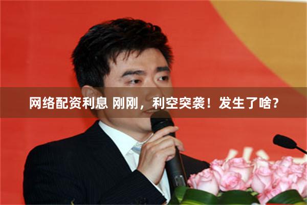 网络配资利息 刚刚，利空突袭！发生了啥？