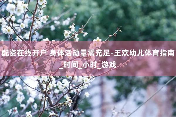配资在线开户 身体活动量需充足-王欢幼儿体育指南_时间_小时_游戏