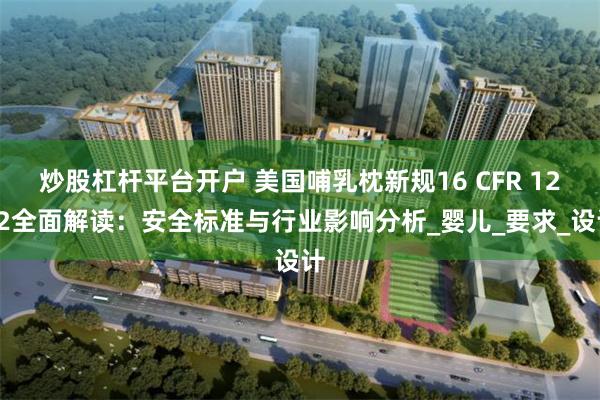炒股杠杆平台开户 美国哺乳枕新规16 CFR 1242全面解读：安全标准与行业影响分析_婴儿_要求_设计