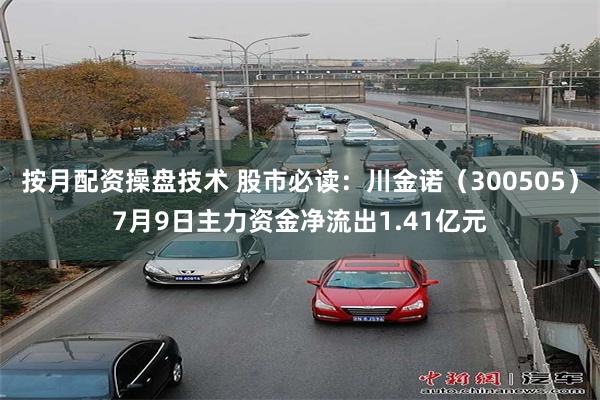 按月配资操盘技术 股市必读：川金诺（300505）7月9日主力资金净流出1.41亿元