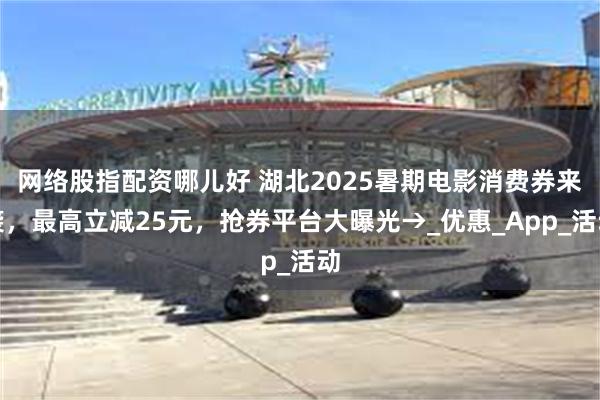 网络股指配资哪儿好 湖北2025暑期电影消费券来袭，最高立减25元，抢券平台大曝光→_优惠_App_活动