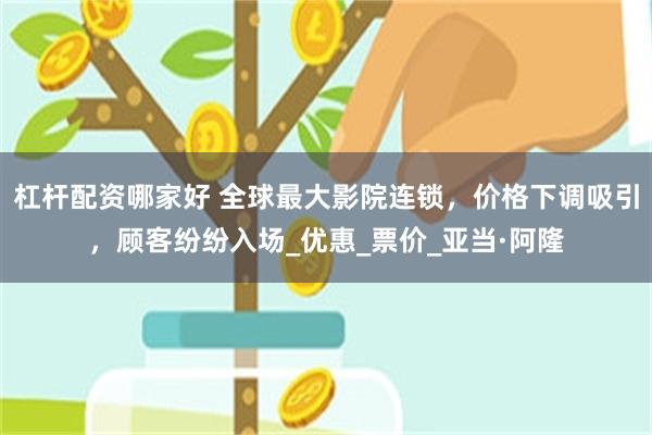 杠杆配资哪家好 全球最大影院连锁，价格下调吸引，顾客纷纷入场_优惠_票价_亚当·阿隆