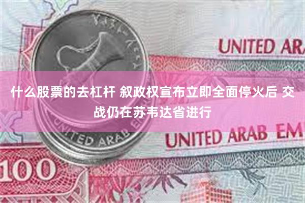 什么股票的去杠杆 叙政权宣布立即全面停火后 交战仍在苏韦达省进行