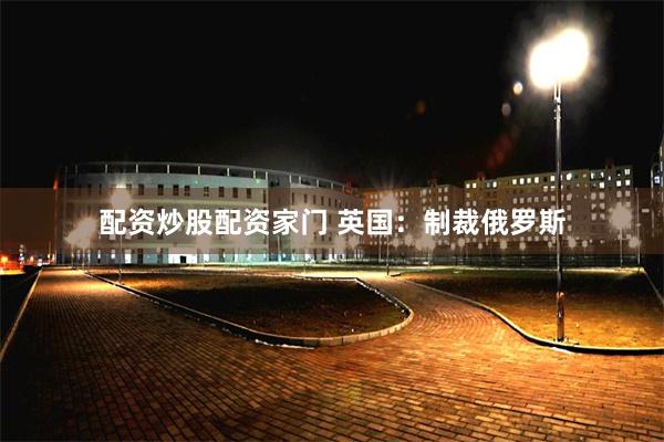 配资炒股配资家门 英国：制裁俄罗斯