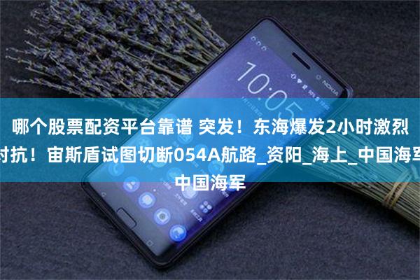 哪个股票配资平台靠谱 突发！东海爆发2小时激烈对抗！宙斯盾试图切断054A航路_资阳_海上_中国海军