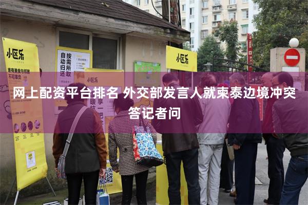 网上配资平台排名 外交部发言人就柬泰边境冲突答记者问
