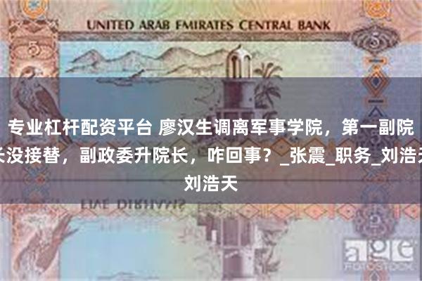 专业杠杆配资平台 廖汉生调离军事学院，第一副院长没接替，副政委升院长，咋回事？_张震_职务_刘浩天