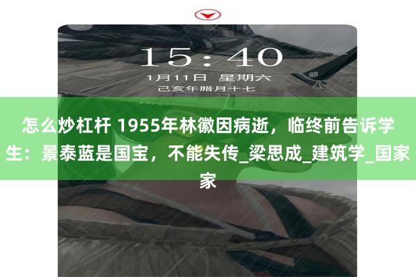 怎么炒杠杆 1955年林徽因病逝，临终前告诉学生：景泰蓝是国宝，不能失传_梁思成_建筑学_国家