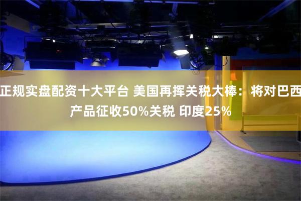 正规实盘配资十大平台 美国再挥关税大棒：将对巴西产品征收50%关税 印度25%