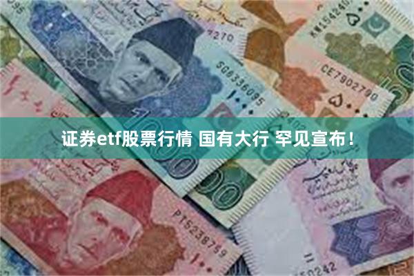 证券etf股票行情 国有大行 罕见宣布！