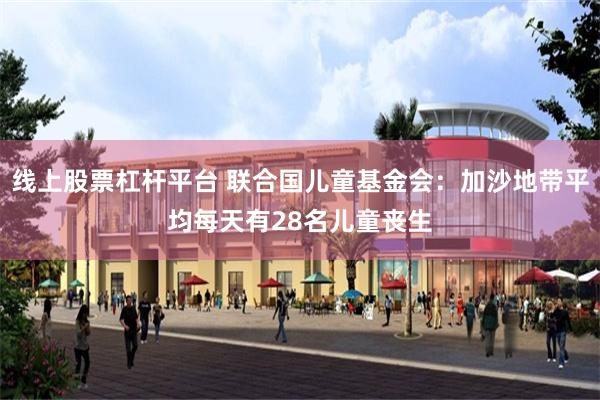 线上股票杠杆平台 联合国儿童基金会：加沙地带平均每天有28名儿童丧生