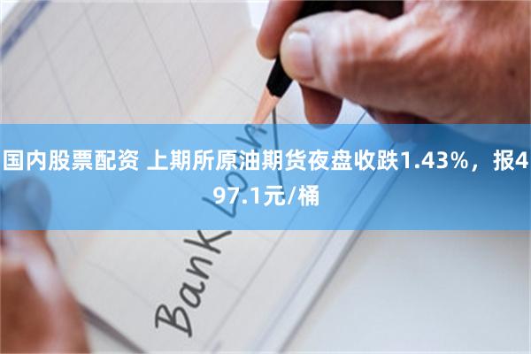 国内股票配资 上期所原油期货夜盘收跌1.43%，报497.1元/桶
