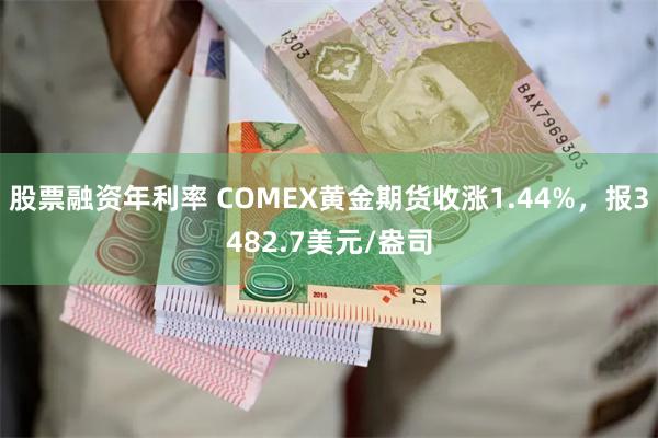 股票融资年利率 COMEX黄金期货收涨1.44%，报3482.7美元/盎司