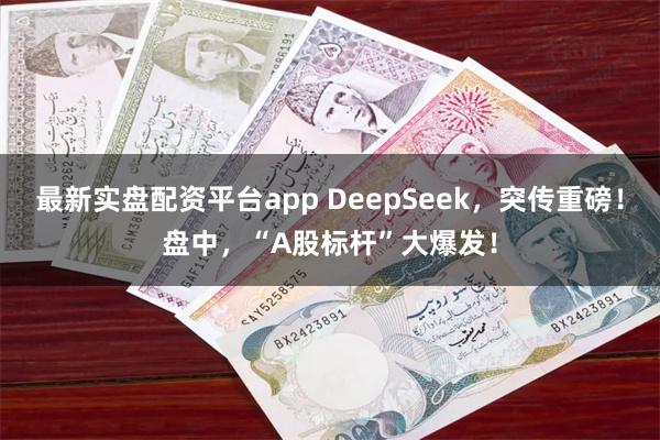 最新实盘配资平台app DeepSeek，突传重磅！盘中，“A股标杆”大爆发！