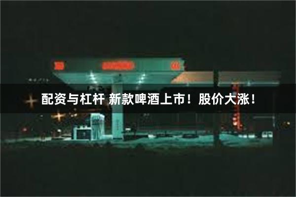 配资与杠杆 新款啤酒上市！股价大涨！