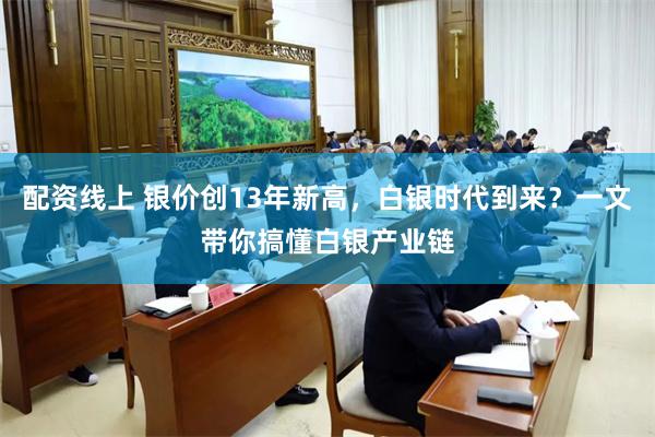 配资线上 银价创13年新高，白银时代到来？一文带你搞懂白银产业链