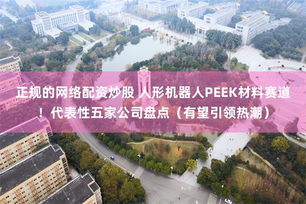 正规的网络配资炒股 人形机器人PEEK材料赛道！代表性五家公司盘点（有望引领热潮）