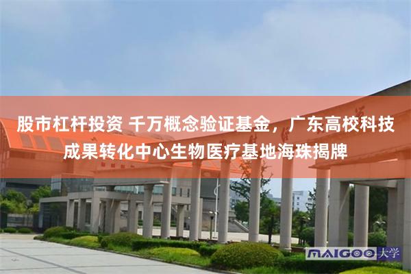 股市杠杆投资 千万概念验证基金，广东高校科技成果转化中心生物医疗基地海珠揭牌