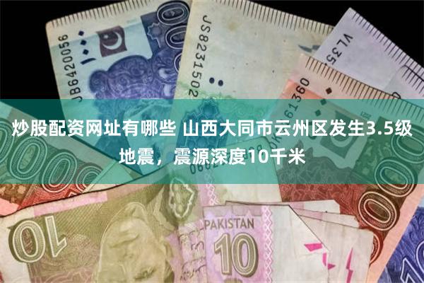 炒股配资网址有哪些 山西大同市云州区发生3.5级地震，震源深度10千米