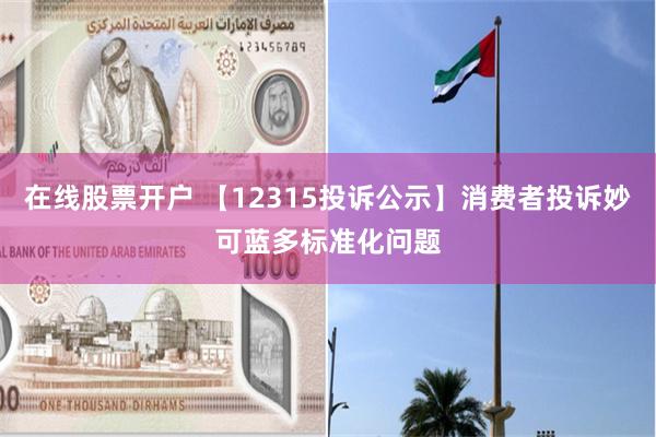 在线股票开户 【12315投诉公示】消费者投诉妙可蓝多标准化问题