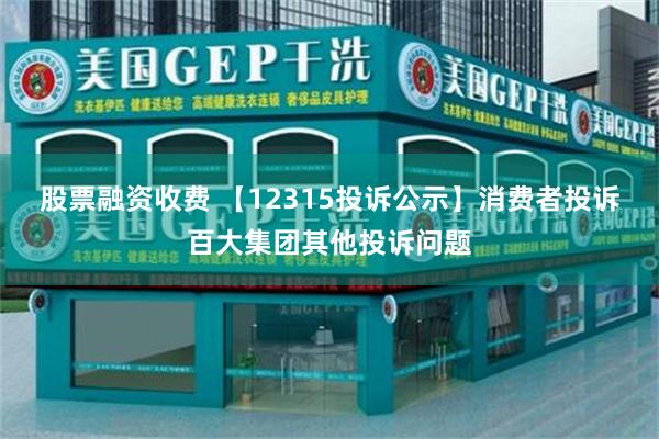 股票融资收费 【12315投诉公示】消费者投诉百大集团其他投诉问题