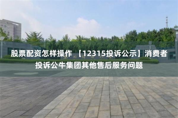 股票配资怎样操作 【12315投诉公示】消费者投诉公牛集团其他售后服务问题