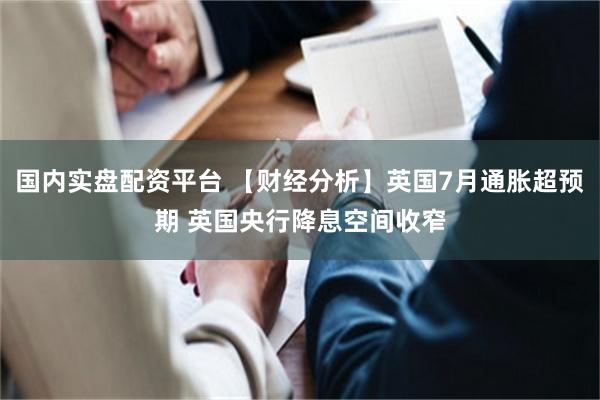 国内实盘配资平台 【财经分析】英国7月通胀超预期 英国央行降息空间收窄