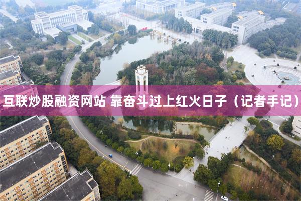 互联炒股融资网站 靠奋斗过上红火日子（记者手记）