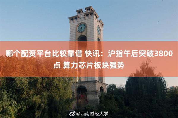 哪个配资平台比较靠谱 快讯：沪指午后突破3800点 算力芯片板块强势