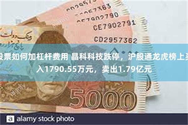 股票如何加杠杆费用 晶科科技跌停,沪股通龙虎榜上买入1790.55万元,卖出1.79亿元