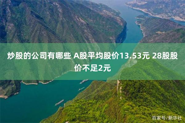 炒股的公司有哪些 A股平均股价13.53元 28股股价不足2元