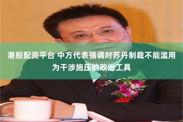 港股配资平台 中方代表强调对苏丹制裁不能滥用为干涉施压的政治工具